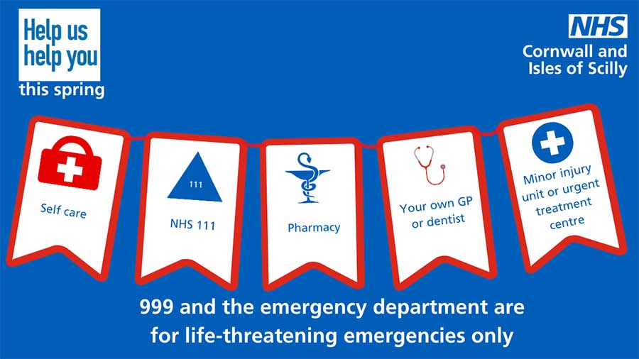 Graphic of bunting on blue background. Text at top reads: Help us help you this spring. NHS Cornwall and Isles of Scilly. Text in bunting reads: Self-care. NHS 111. Pharmacy. Your own GP or dentist. Minor injury unit or urgent treatment centre. Text at bottom reads: 999 and the emergency department are for life-threatening emergencies only.